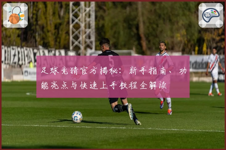 足球竞猜官方揭秘：新手指南、功能亮点与快速上手教程全解读
