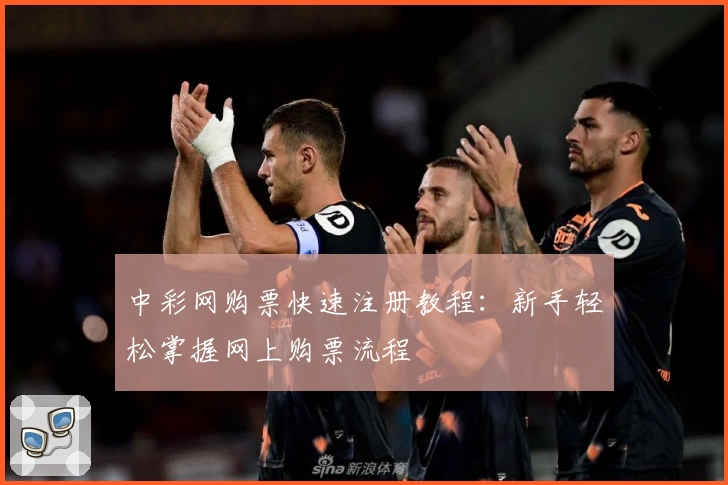 中彩网购票快速注册教程：新手轻松掌握网上购票流程