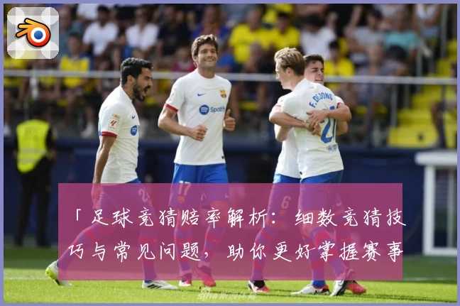 「足球竞猜赔率解析：细数竞猜技巧与常见问题，助你更好掌握赛事走向」