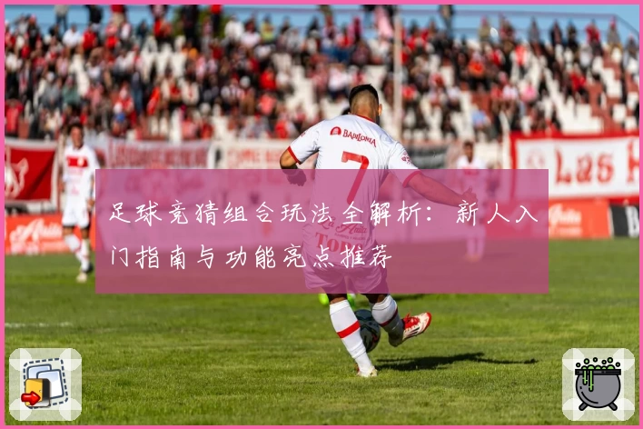 足球竞猜组合玩法全解析：新人入门指南与功能亮点推荐