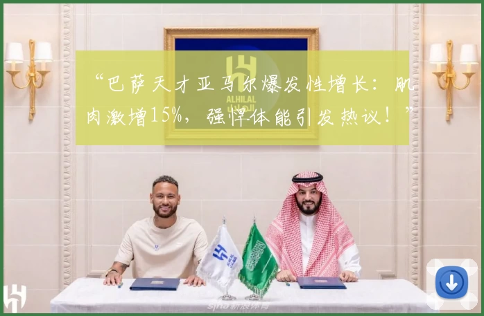 “巴萨天才亚马尔爆发性增长:肌肉激增15%,强悍体能引发热议!”