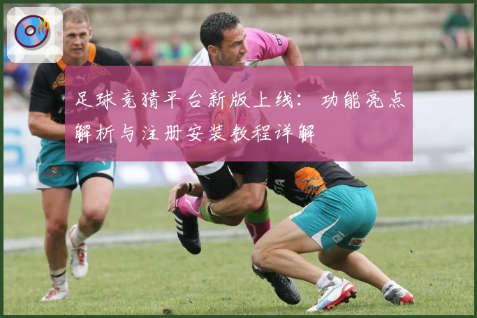足球竞猜平台新版上线：功能亮点解析与注册安装教程详解