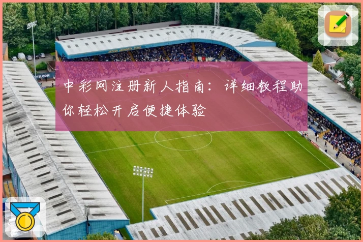 中彩网注册新人指南:详细教程助你轻松开启便捷体验