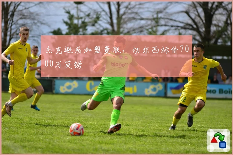 杰克逊或加盟曼联，切尔西标价7000万英镑
