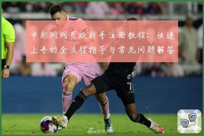 中彩网网页版新手注册教程：快速上手的全流程指导与常见问题解答