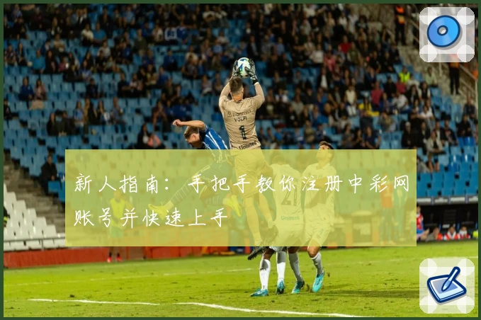 新人指南：手把手教你注册中彩网账号并快速上手