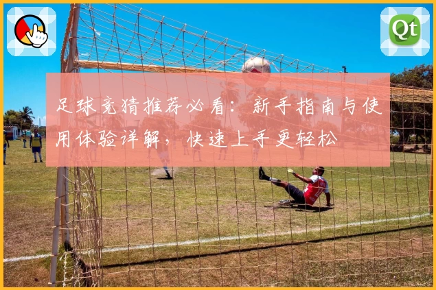 足球竞猜推荐必看：新手指南与使用体验详解，快速上手更轻松