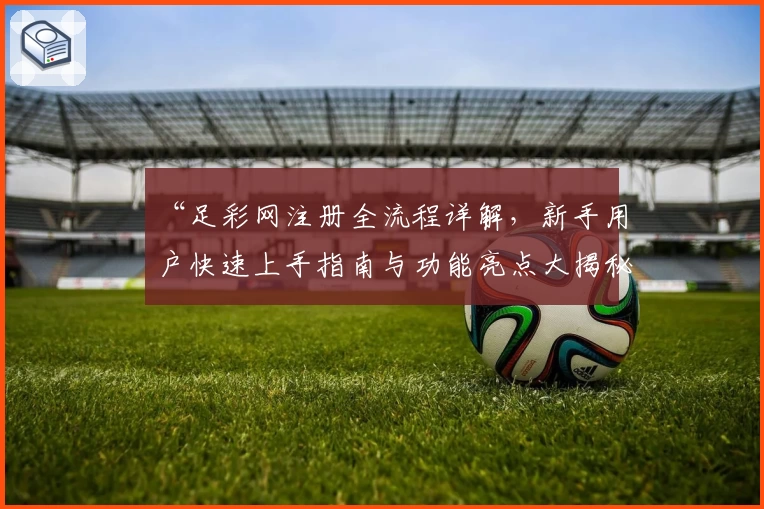 “足彩网注册全流程详解，新手用户快速上手指南与功能亮点大揭秘”