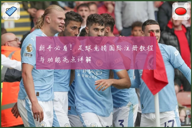新手必看！足球竞猜国际注册教程与功能亮点详解