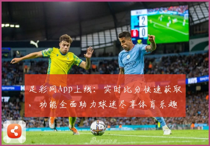 足彩网App上线:实时比分快速获取,功能全面助力球迷尽享体育乐趣