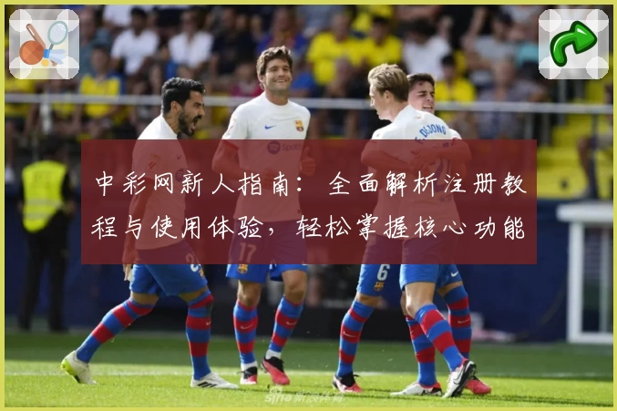 中彩网新人指南：全面解析注册教程与使用体验，轻松掌握核心功能亮点